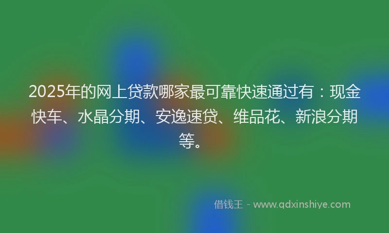 2025年的网上贷款哪家最可靠快速通过有:现金快车、水晶分期、安逸速贷、维品花、新浪分期等。