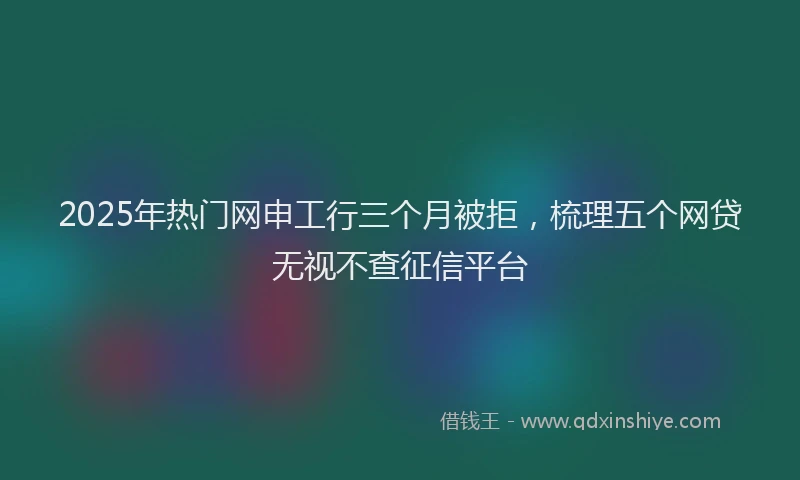 2025年热门网申工行三个月被拒，梳理五个网贷无视不查征信平台