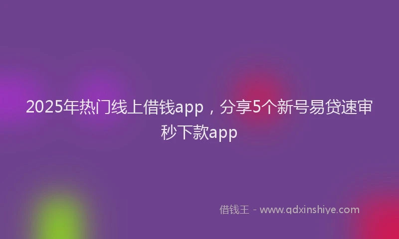 2025年热门线上借钱app，分享5个新号易贷速审秒下款app