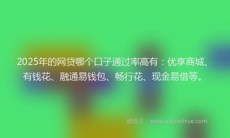 2025年的网贷哪个口子通过率高有：优享商城、有钱花、融通易钱包、畅行花、现金易借等。