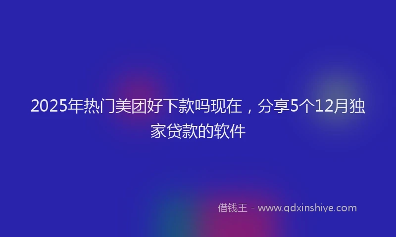 2025年热门美团好下款吗现在，分享5个12月独家贷款的软件