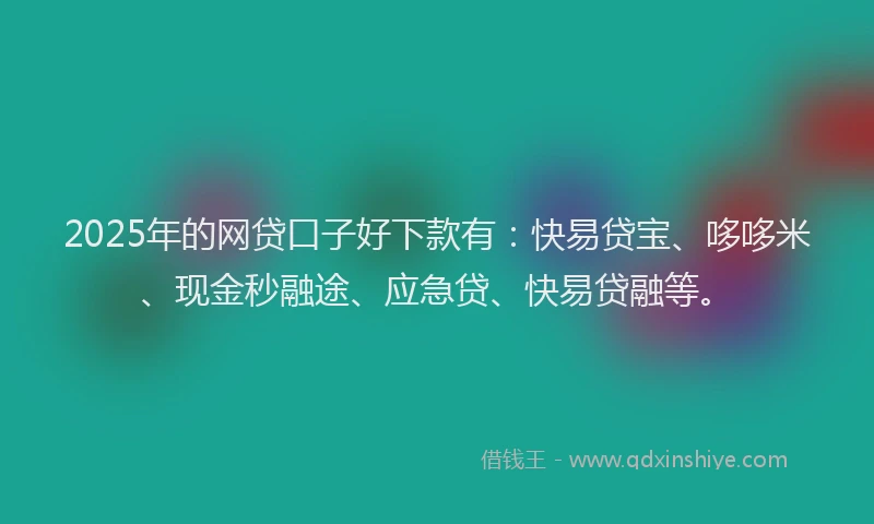 2025年的网贷口子好下款有：快易贷宝、哆哆米、现金秒融途、应急贷、快易贷融等。