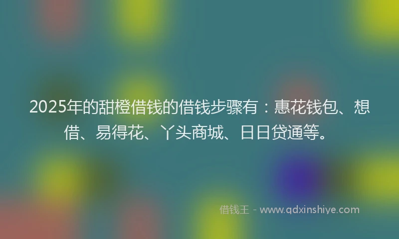 2025年的甜橙借钱的借钱步骤有：惠花钱包、想借、易得花、丫头商城、日日贷通等。