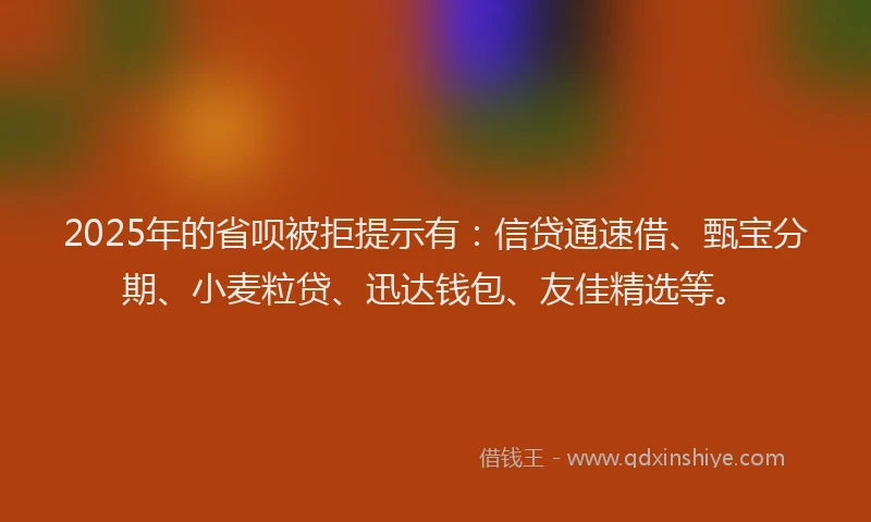2025年的省呗被拒提示有：信贷通速借、甄宝分期、小麦粒贷、迅达钱包、友佳精选等。