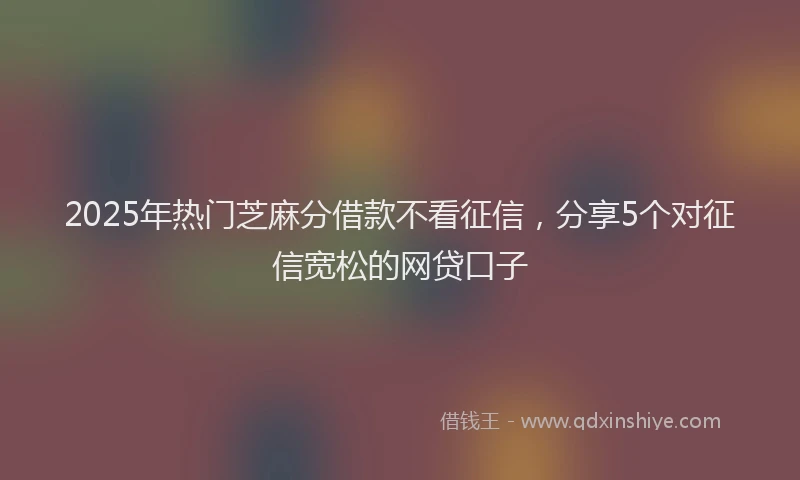 2025年热门芝麻分借款不看征信,分享5个对征信宽松的网贷口子