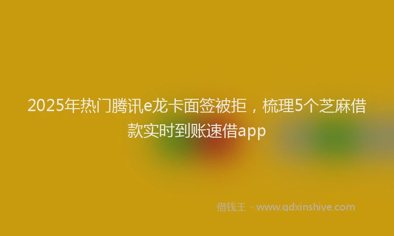 2025年热门腾讯e龙卡面签被拒，梳理5个芝麻借款实时到账速借app