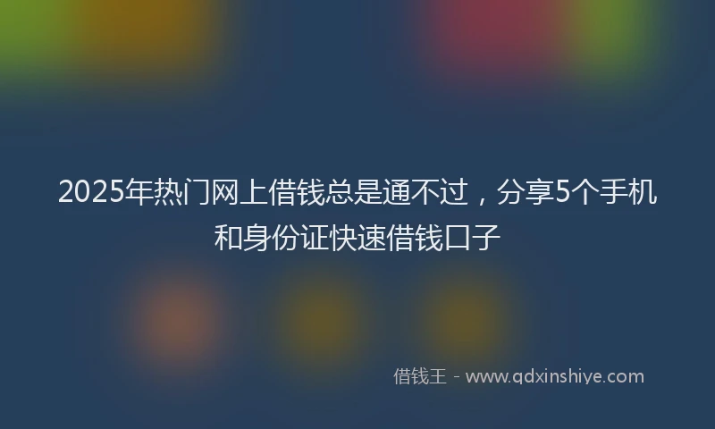 2025年热门网上借钱总是通不过，分享5个手机和身份证快速借钱口子