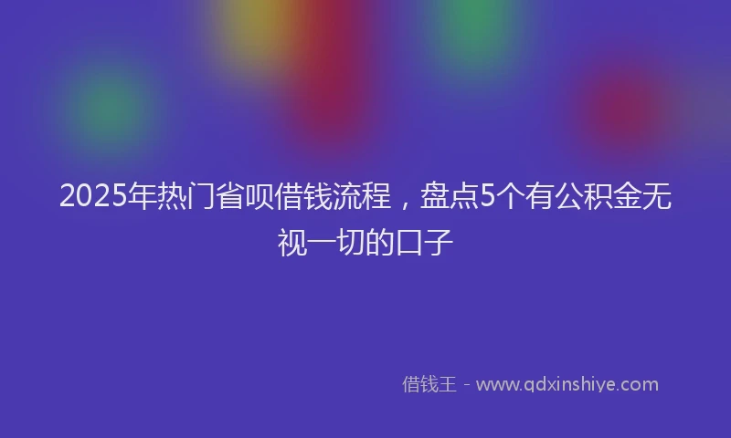 2025年热门省呗借钱流程，盘点5个有公积金无视一切的口子