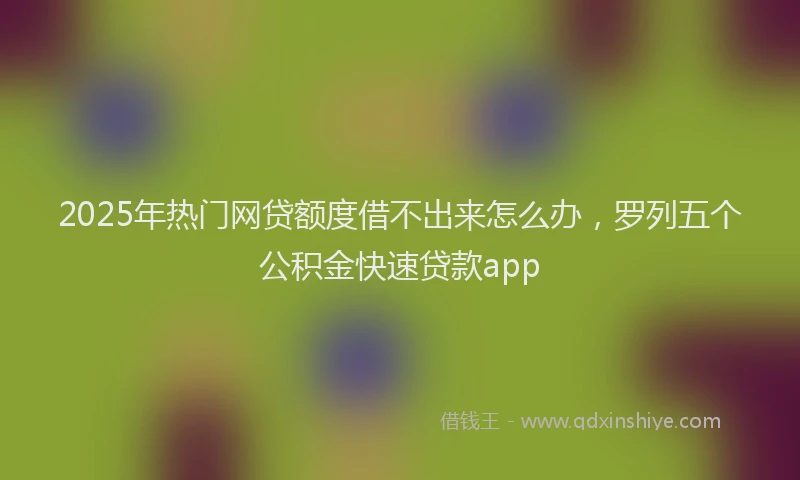 2025年热门网贷额度借不出来怎么办，罗列五个公积金快速贷款app