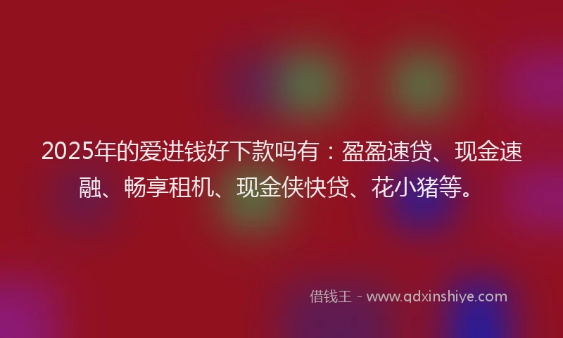 2025年的爱进钱好下款吗有：盈盈速贷、现金速融、畅享租机、现金侠快贷、花小猪等。