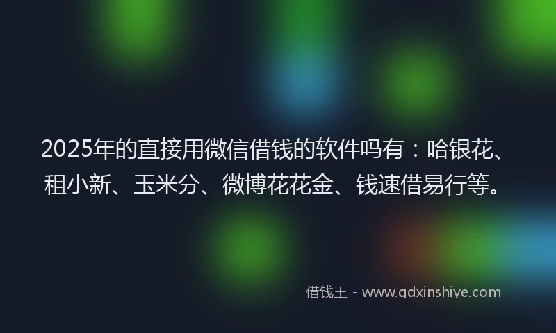 2025年的直接用微信借钱的软件吗有:哈银花、租小新、玉米分、微博花花金、钱速借易行等。