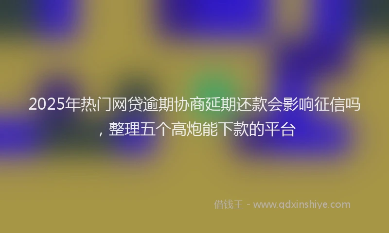 2025年热门网贷逾期协商延期还款会影响征信吗，整理五个高炮能下款的平台