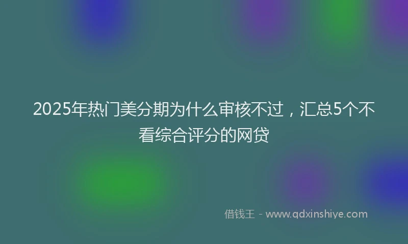 2025年热门美分期为什么审核不过，汇总5个不看综合评分的网贷