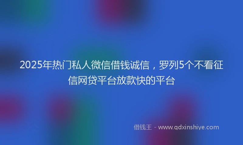 2025年热门私人微信借钱诚信，罗列5个不看征信网贷平台放款快的平台
