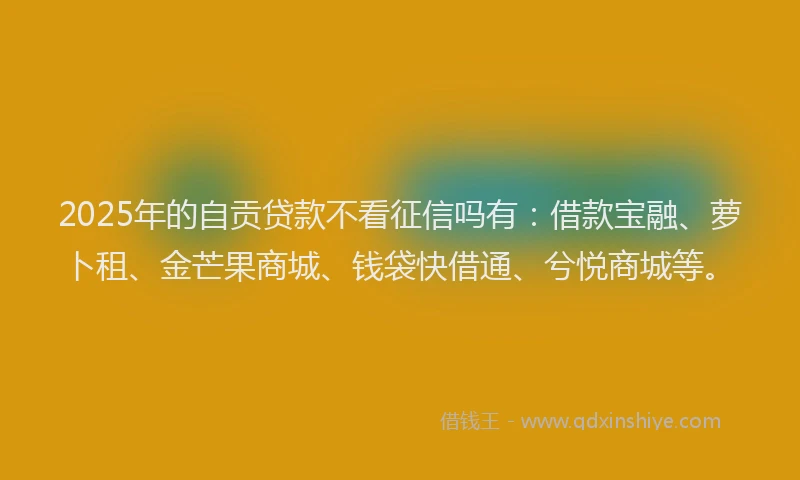 2025年的自贡贷款不看征信吗有：借款宝融、萝卜租、金芒果商城、钱袋快借通、兮悦商城等。