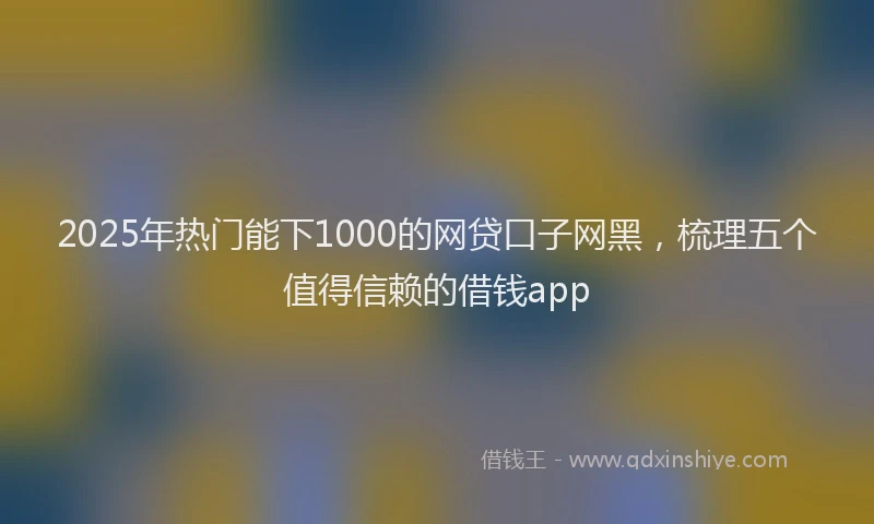 2025年热门能下1000的网贷口子网黑,梳理五个值得信赖的借钱app