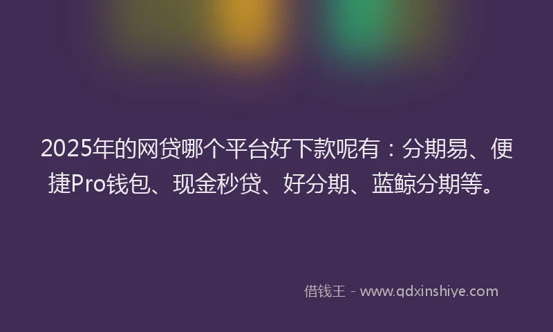 2025年的网贷哪个平台好下款呢有：分期易、便捷Pro钱包、现金秒贷、好分期、蓝鲸分期等。