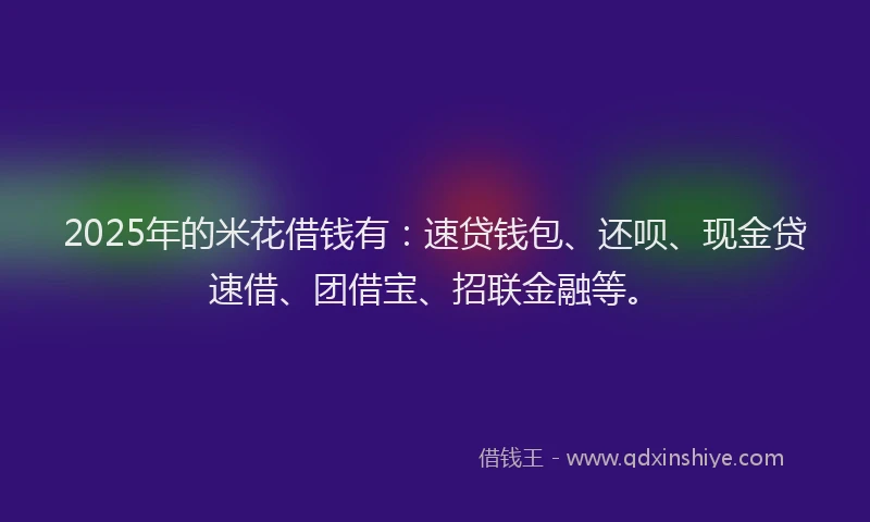 2025年的米花借钱有：速贷钱包、还呗、现金贷速借、团借宝、招联金融等。