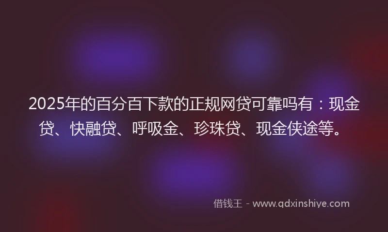 2025年的百分百下款的正规网贷可靠吗有:现金贷、快融贷、呼吸金、珍珠贷、现金侠途等。