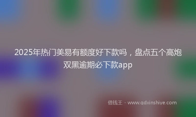 2025年热门美易有额度好下款吗,盘点五个高炮双黑逾期必下款app