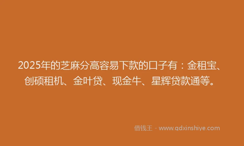 2025年的芝麻分高容易下款的口子有:金租宝、创硕租机、金叶贷、现金牛、星辉贷款通等。