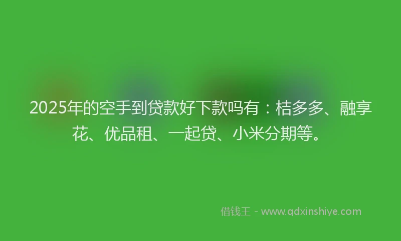 2025年的空手到贷款好下款吗有:桔多多、融享花、优品租、一起贷、小米分期等。