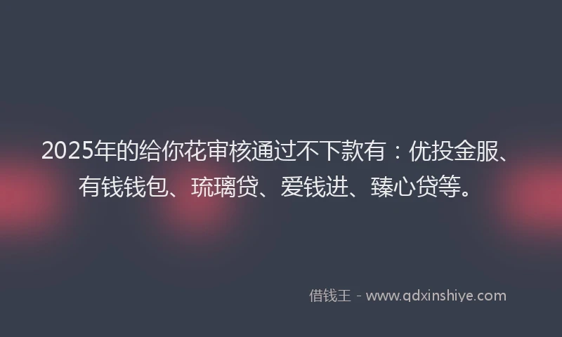 2025年的给你花审核通过不下款有:优投金服、有钱钱包、琉璃贷、爱钱进、臻心贷等。