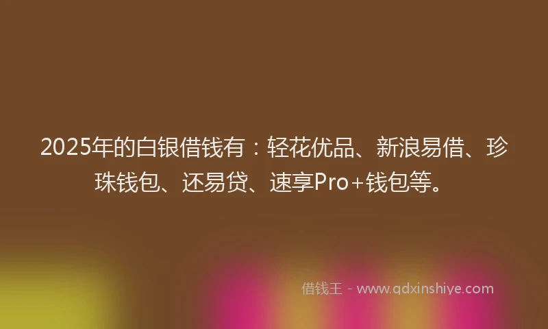 2025年的白银借钱有：轻花优品、新浪易借、珍珠钱包、还易贷、速享Pro+钱包等。