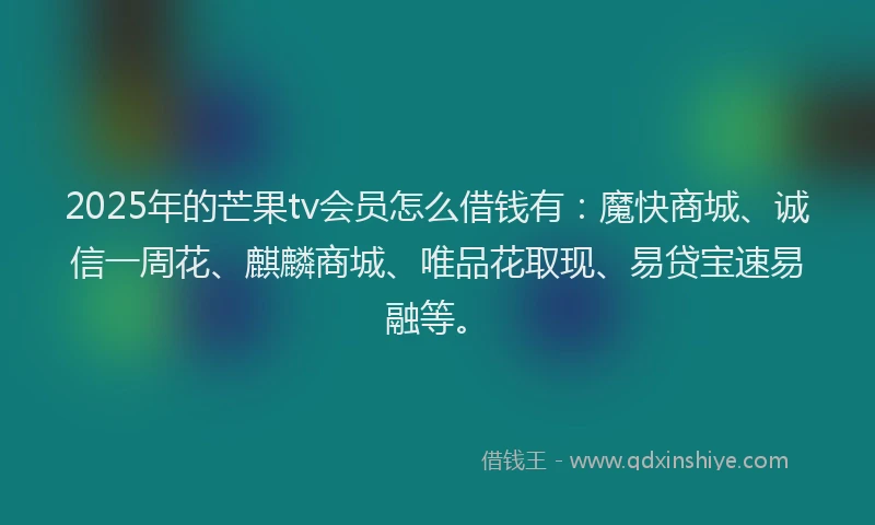 2025年的芒果tv会员怎么借钱有:魔快商城、诚信一周花、麒麟商城、唯品花取现、易贷宝速易融等。