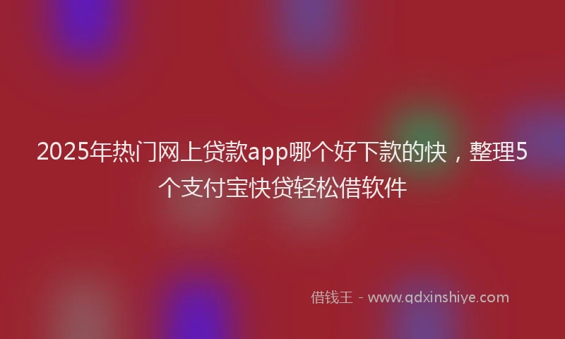 2025年热门网上贷款app哪个好下款的快，整理5个支付宝快贷轻松借软件