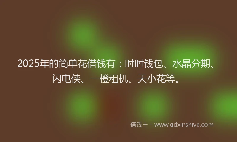 2025年的简单花借钱有:时时钱包、水晶分期、闪电侠、一橙租机、天小花等。