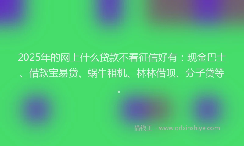 2025年的网上什么贷款不看征信好有:现金巴士、借款宝易贷、蜗牛租机、林林借呗、分子贷等。