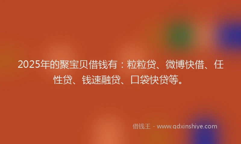 2025年的聚宝贝借钱有:粒粒贷、微博快借、任性贷、钱速融贷、口袋快贷等。