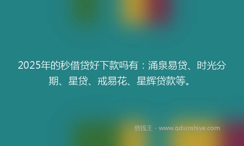 2025年的秒借贷好下款吗有：涌泉易贷、时光分期、星贷、戒易花、星辉贷款等。