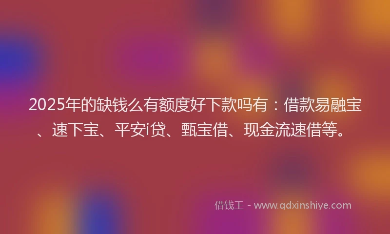 2025年的缺钱么有额度好下款吗有:借款易融宝、速下宝、平安i贷、甄宝借、现金流速借等。
