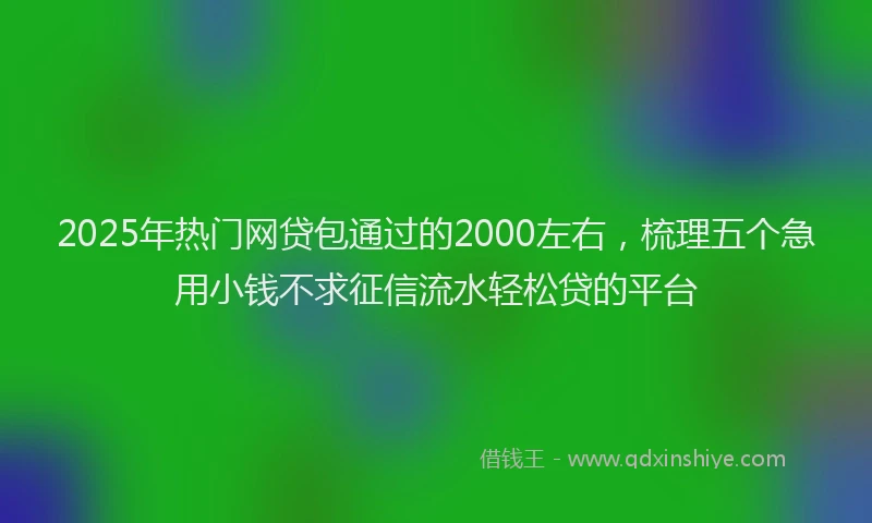 2025年热门网贷包通过的2000左右，梳理五个急用小钱不求征信流水轻松贷的平台