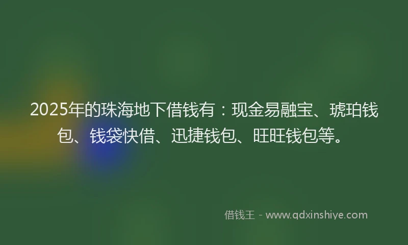 2025年的珠海地下借钱有：现金易融宝、琥珀钱包、钱袋快借、迅捷钱包、旺旺钱包等。