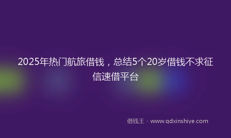 2025年热门航旅借钱，总结5个20岁借钱不求征信速借平台