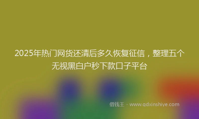 2025年热门网货还清后多久恢复征信,整理五个无视黑白户秒下款口子平台