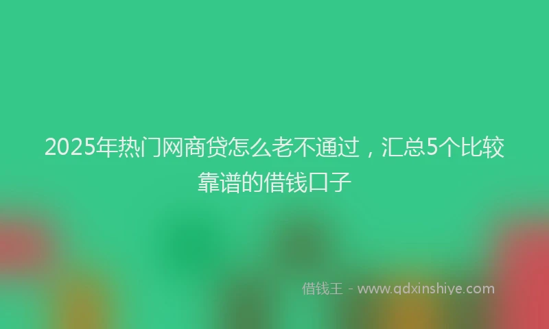 2025年热门网商贷怎么老不通过，汇总5个比较靠谱的借钱口子