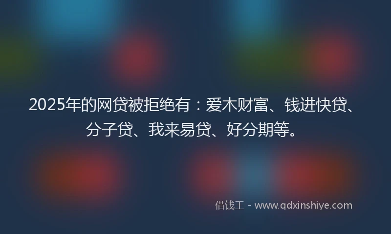 2025年的网贷被拒绝有:爱木财富、钱进快贷、分子贷、我来易贷、好分期等。