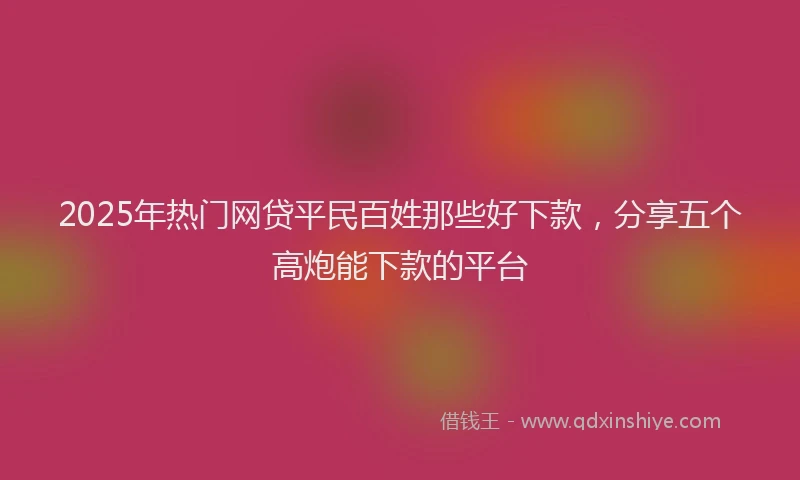 2025年热门网贷平民百姓那些好下款，分享五个高炮能下款的平台