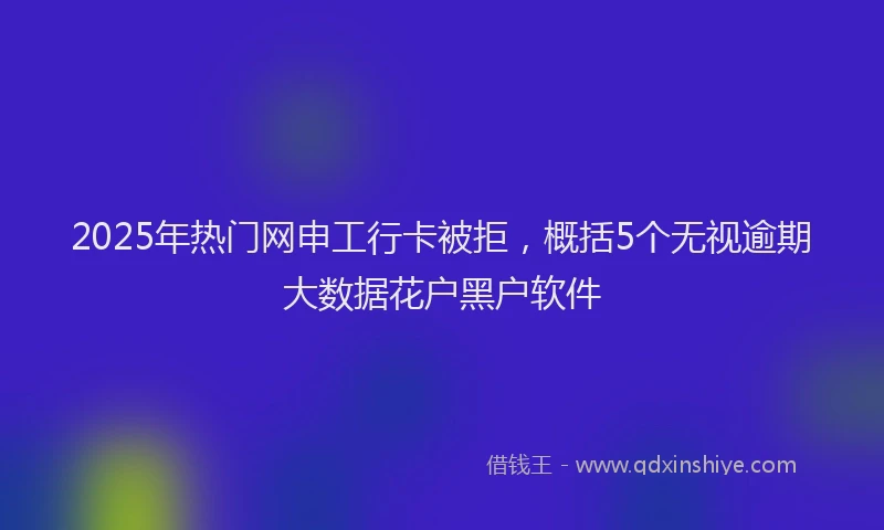 2025年热门网申工行卡被拒，概括5个无视逾期大数据花户黑户软件