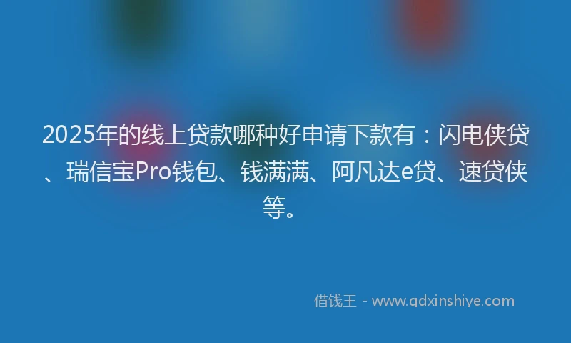2025年的线上贷款哪种好申请下款有：闪电侠贷、瑞信宝Pro钱包、钱满满、阿凡达e贷、速贷侠等。