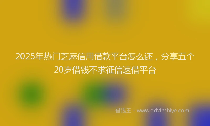 2025年热门芝麻信用借款平台怎么还，分享五个20岁借钱不求征信速借平台