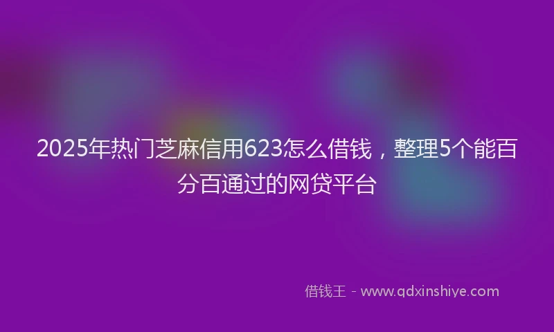 2025年热门芝麻信用623怎么借钱，整理5个能百分百通过的网贷平台