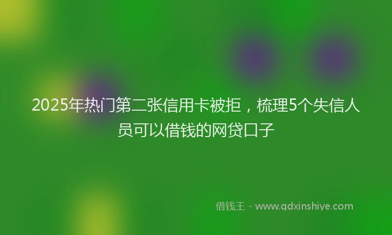 2025年热门第二张信用卡被拒，梳理5个失信人员可以借钱的网贷口子
