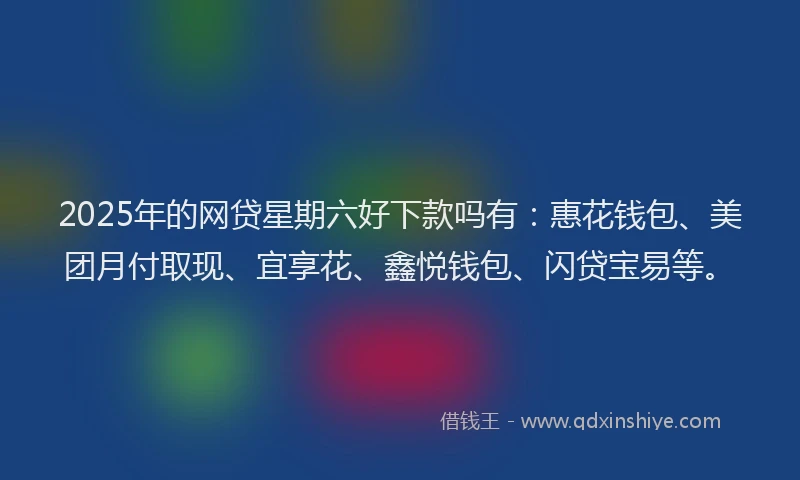 2025年的网贷星期六好下款吗有：惠花钱包、美团月付取现、宜享花、鑫悦钱包、闪贷宝易等。
