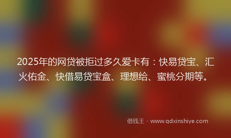 2025年的网贷被拒过多久爱卡有：快易贷宝、汇火佑金、快借易贷宝盒、理想给、蜜桃分期等。