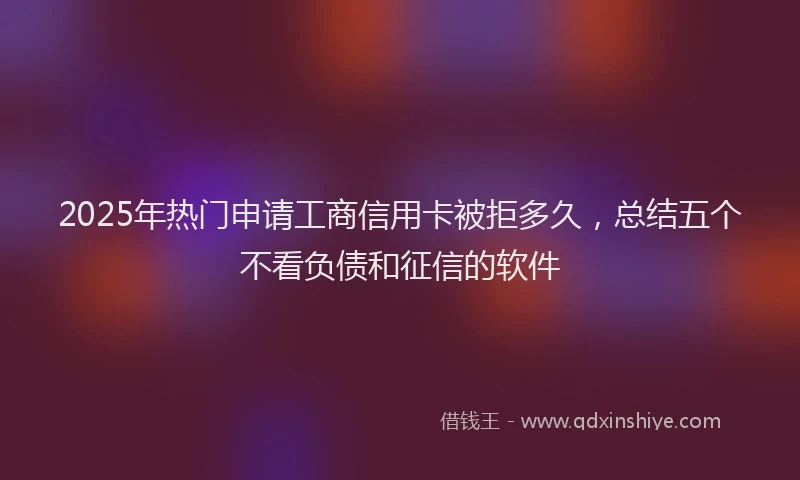 2025年热门申请工商信用卡被拒多久，总结五个不看负债和征信的软件